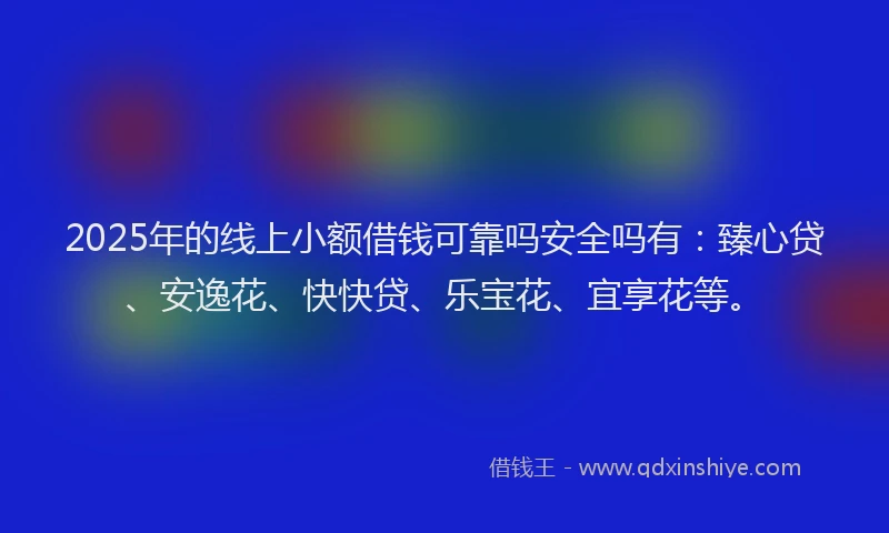 2025年的线上小额借钱可靠吗安全吗有：臻心贷、安逸花、快快贷、乐宝花、宜享花等。