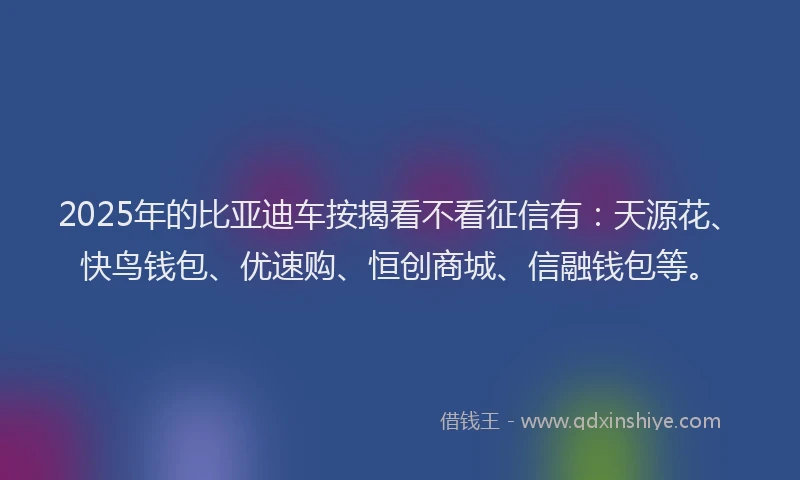 2025年的比亚迪车按揭看不看征信有：天源花、快鸟钱包、优速购、恒创商城、信融钱包等。