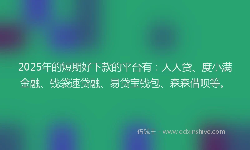2025年的短期好下款的平台有：人人贷、度小满金融、钱袋速贷融、易贷宝钱包、森森借呗等。