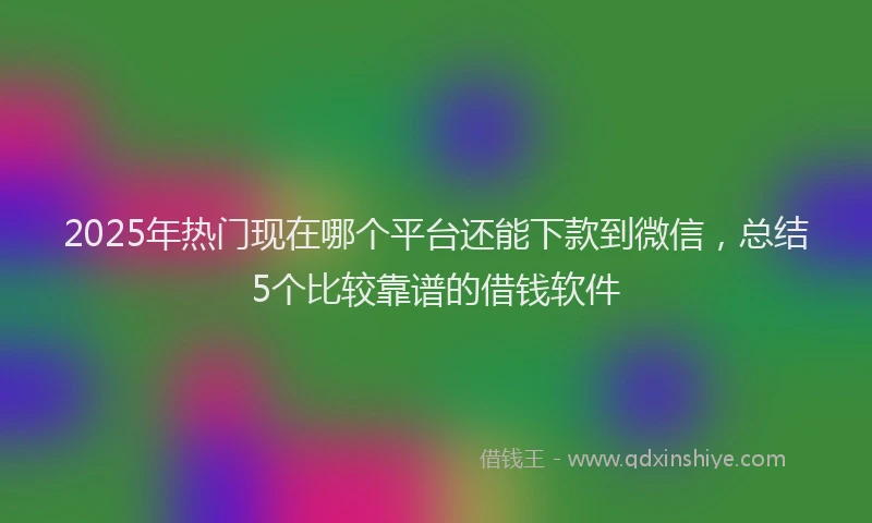 2025年热门现在哪个平台还能下款到微信，总结5个比较靠谱的借钱软件