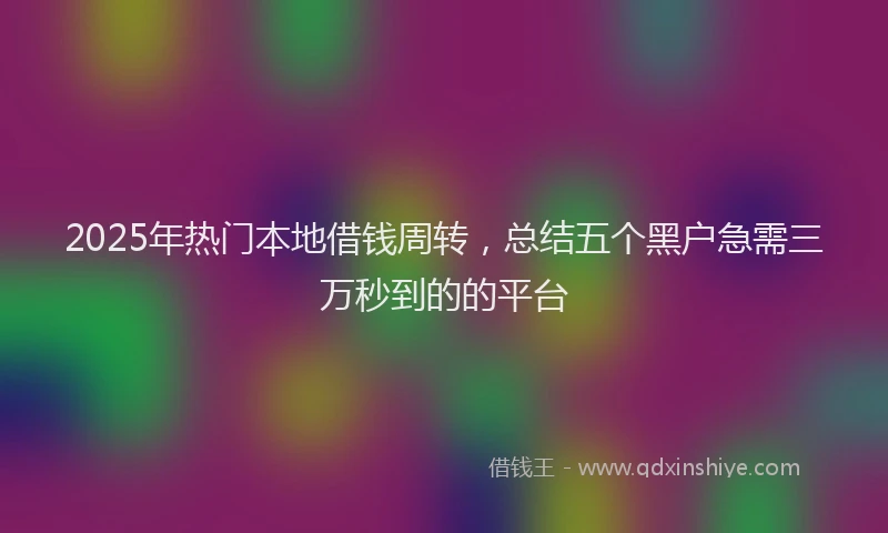 2025年热门本地借钱周转，总结五个黑户急需三万秒到的的平台