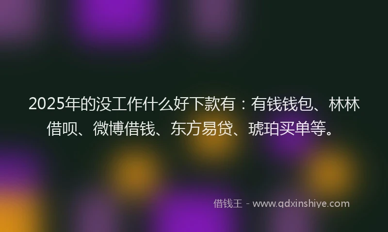 2025年的没工作什么好下款有：有钱钱包、林林借呗、微博借钱、东方易贷、琥珀买单等。
