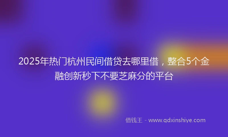 2025年热门杭州民间借贷去哪里借，整合5个金融创新秒下不要芝麻分的平台