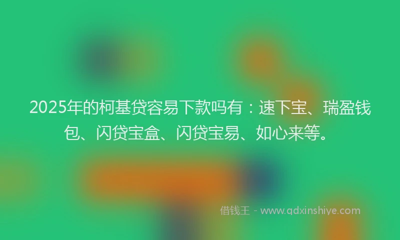 2025年的柯基贷容易下款吗有：速下宝、瑞盈钱包、闪贷宝盒、闪贷宝易、如心来等。