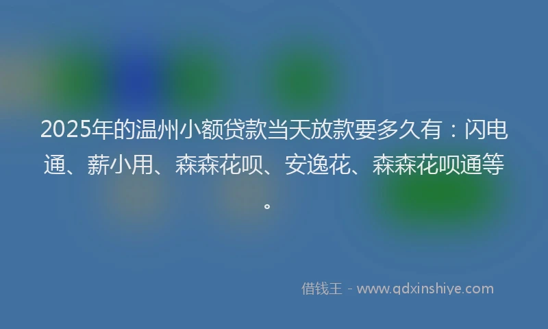 2025年的温州小额贷款当天放款要多久有：闪电通、薪小用、森森花呗、安逸花、森森花呗通等。