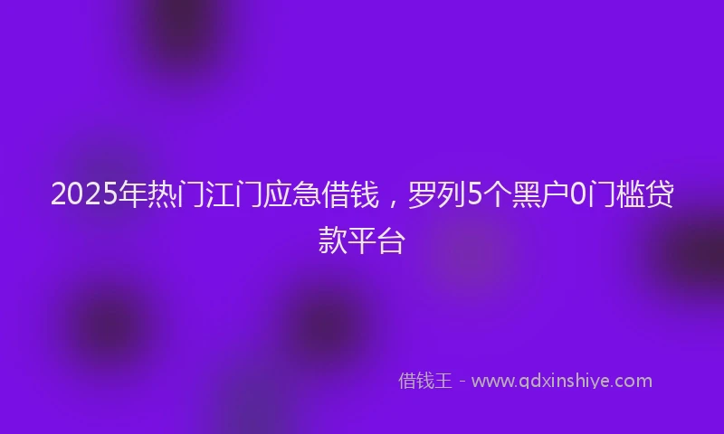 2025年热门江门应急借钱，罗列5个黑户0门槛贷款平台