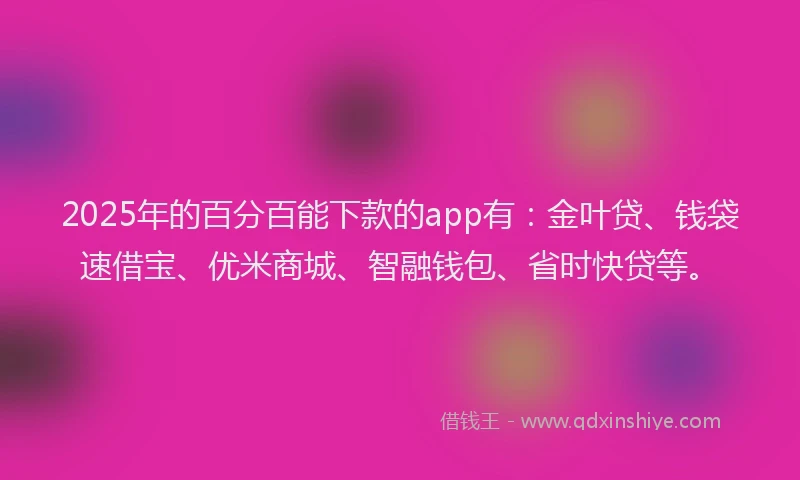 2025年的百分百能下款的app有：金叶贷、钱袋速借宝、优米商城、智融钱包、省时快贷等。