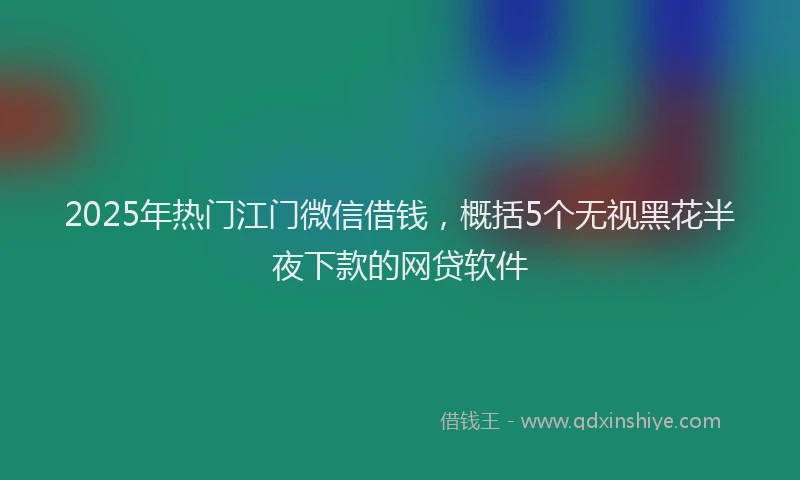 2025年热门江门微信借钱，概括5个无视黑花半夜下款的网贷软件