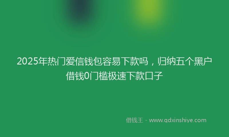 2025年热门爱信钱包容易下款吗，归纳五个黑户借钱0门槛极速下款口子