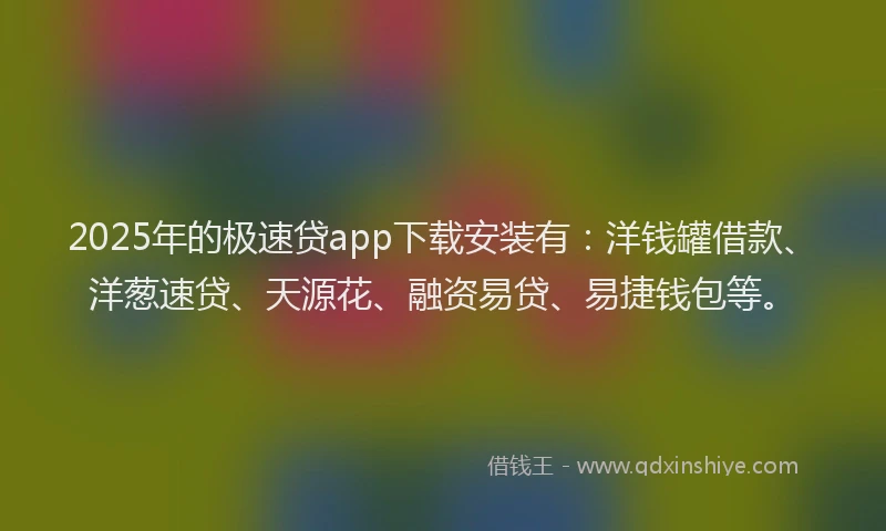 2025年的极速贷app下载安装有：洋钱罐借款、洋葱速贷、天源花、融资易贷、易捷钱包等。