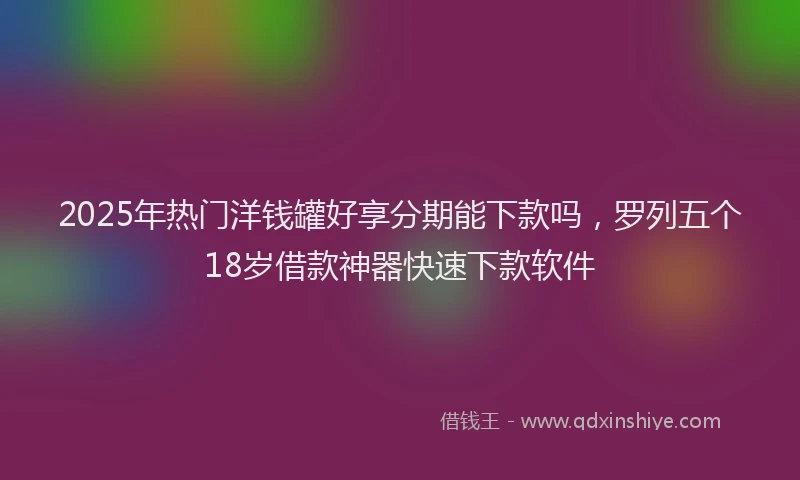 2025年热门洋钱罐好享分期能下款吗，罗列五个18岁借款神器快速下款软件
