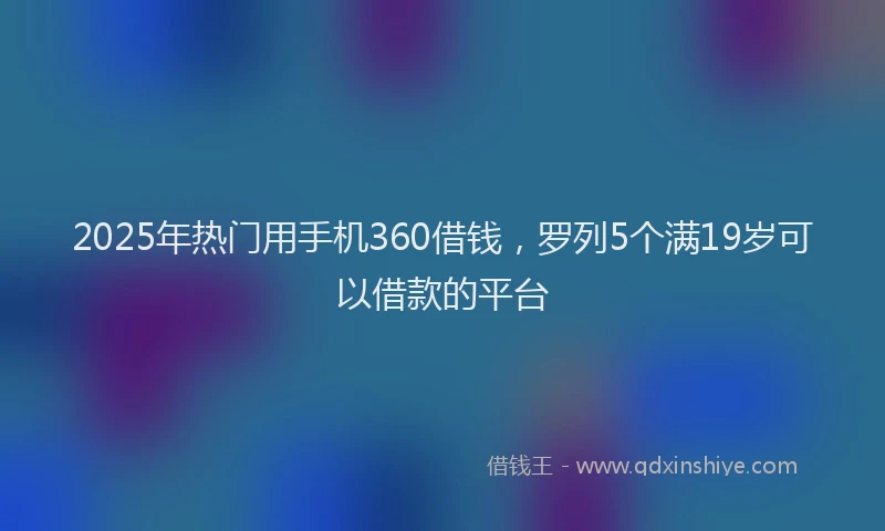2025年热门用手机360借钱，罗列5个满19岁可以借款的平台