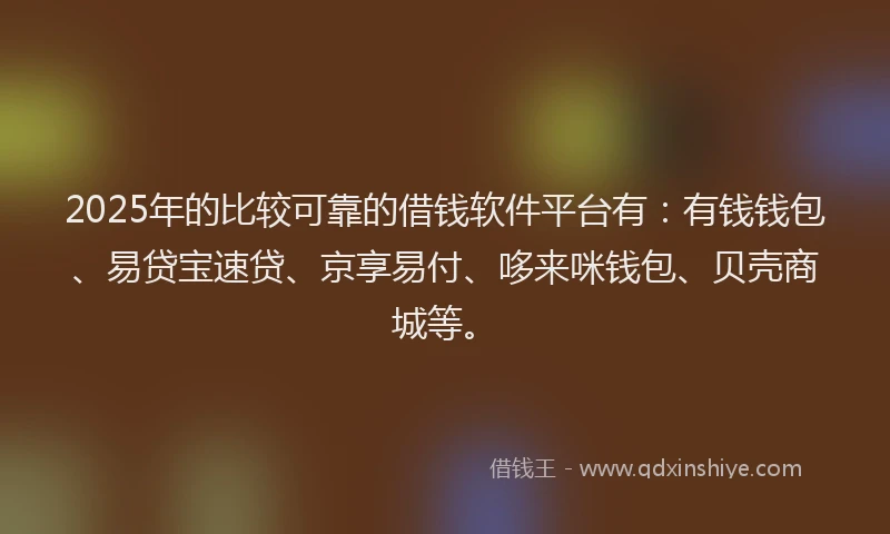 2025年的比较可靠的借钱软件平台有：有钱钱包、易贷宝速贷、京享易付、哆来咪钱包、贝壳商城等。