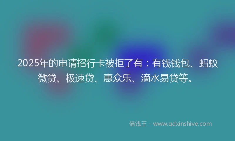 2025年的申请招行卡被拒了有：有钱钱包、蚂蚁微贷、极速贷、惠众乐、滴水易贷等。