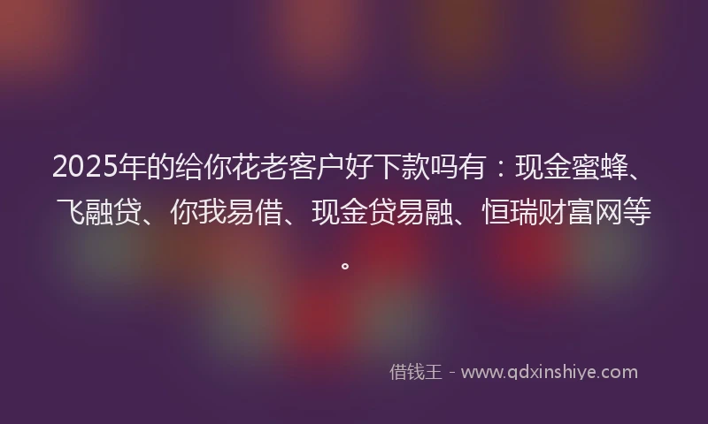 2025年的给你花老客户好下款吗有：现金蜜蜂、飞融贷、你我易借、现金贷易融、恒瑞财富网等。