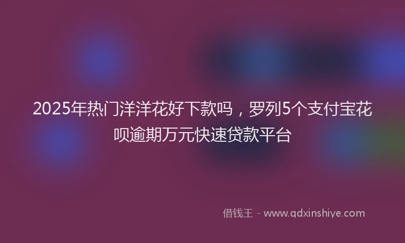 2025年热门洋洋花好下款吗，罗列5个支付宝花呗逾期万元快速贷款平台