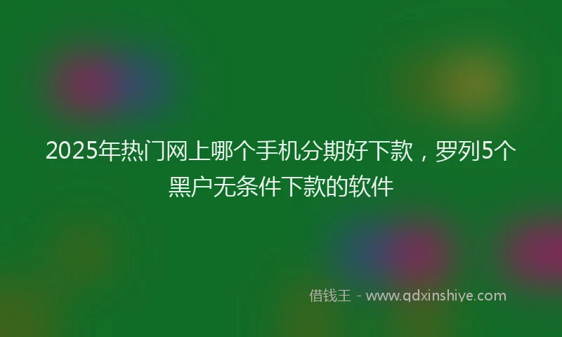 2025年热门网上哪个手机分期好下款，罗列5个黑户无条件下款的软件