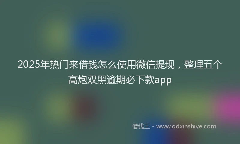 2025年热门来借钱怎么使用微信提现，整理五个高炮双黑逾期必下款app