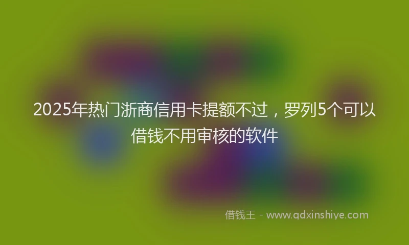 2025年热门浙商信用卡提额不过，罗列5个可以借钱不用审核的软件