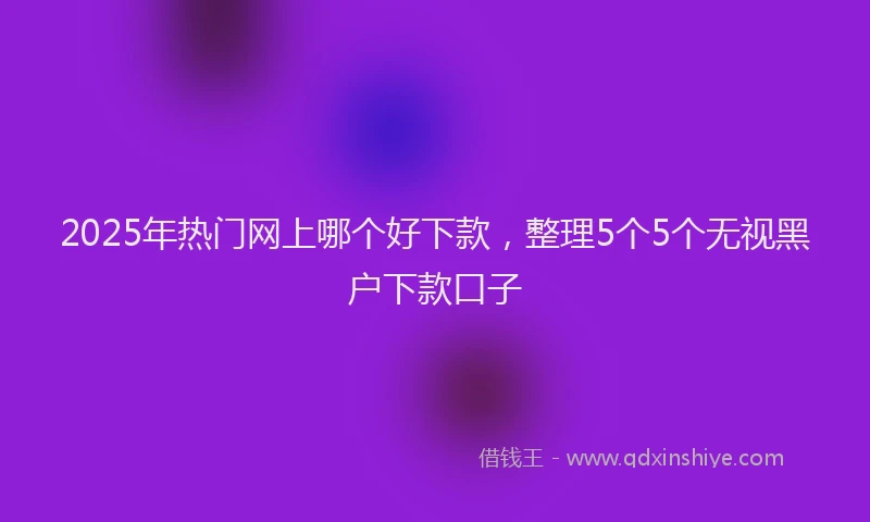 2025年热门网上哪个好下款，整理5个5个无视黑户下款口子