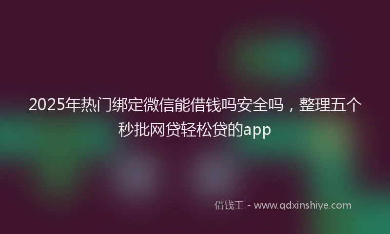2025年热门绑定微信能借钱吗安全吗，整理五个秒批网贷轻松贷的app