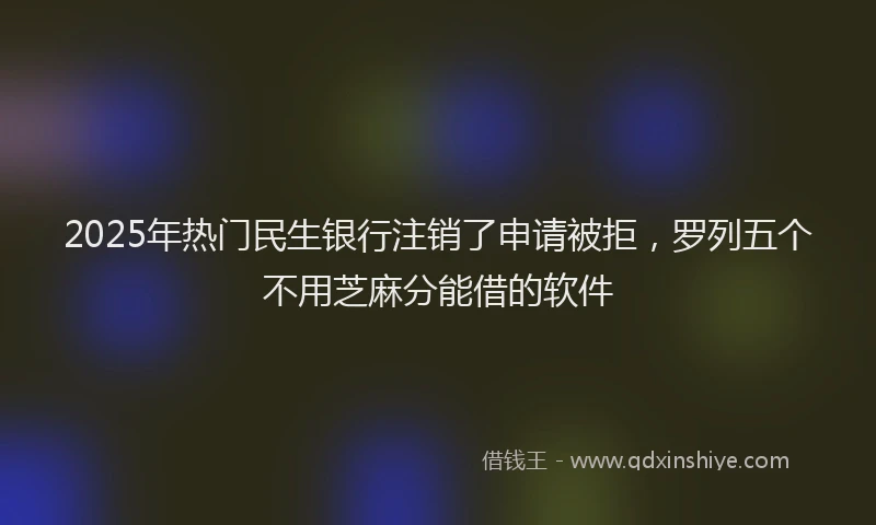 2025年热门民生银行注销了申请被拒，罗列五个不用芝麻分能借的软件