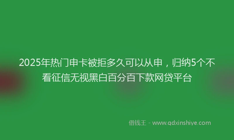2025年热门申卡被拒多久可以从申，归纳5个不看征信无视黑白百分百下款网贷平台
