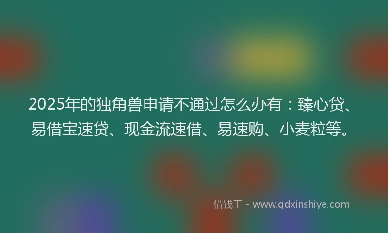 2025年的独角兽申请不通过怎么办有：臻心贷、易借宝速贷、现金流速借、易速购、小麦粒等。