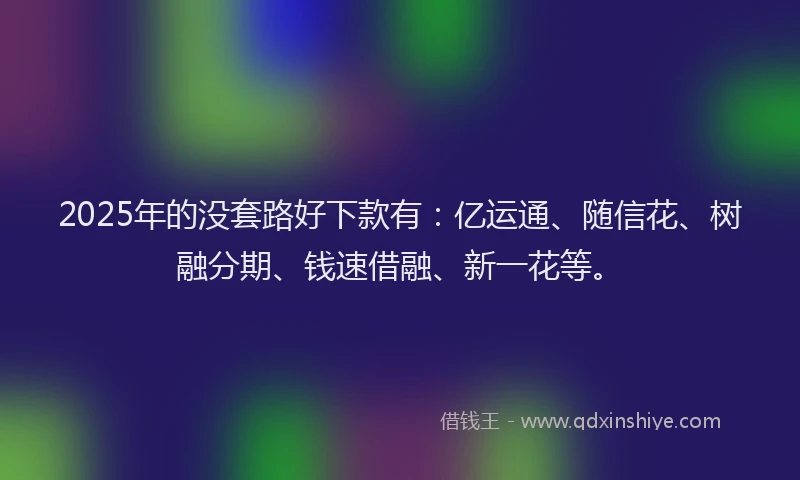 2025年的没套路好下款有：亿运通、随信花、树融分期、钱速借融、新一花等。