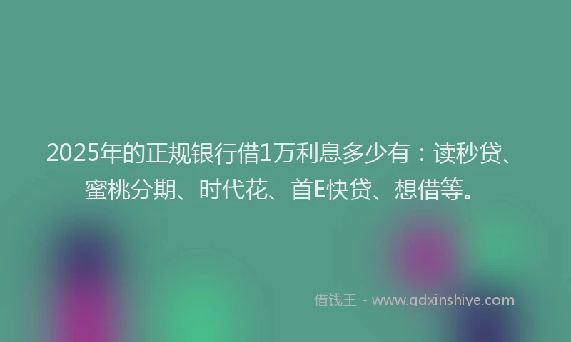 2025年的正规银行借1万利息多少有：读秒贷、蜜桃分期、时代花、首E快贷、想借等。