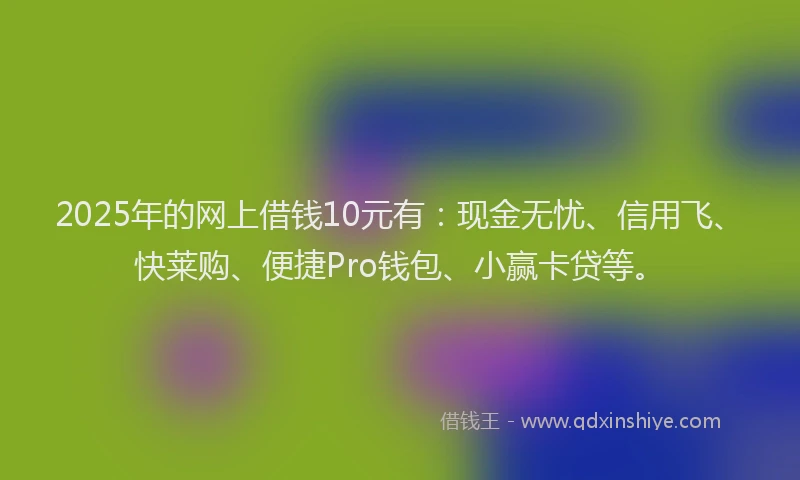 2025年的网上借钱10元有：现金无忧、信用飞、快莱购、便捷Pro钱包、小赢卡贷等。