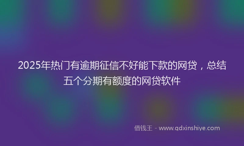 2025年热门有逾期征信不好能下款的网贷，总结五个分期有额度的网贷软件