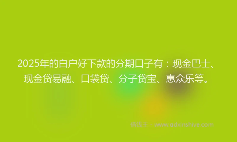 2025年的白户好下款的分期口子有：现金巴士、现金贷易融、口袋贷、分子贷宝、惠众乐等。
