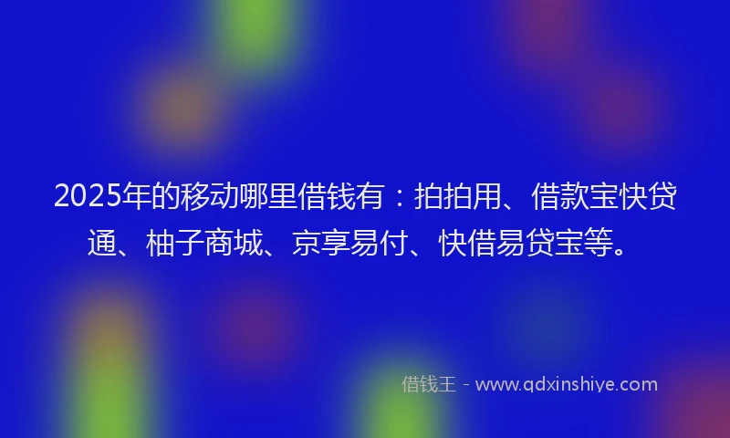 2025年的移动哪里借钱有：拍拍用、借款宝快贷通、柚子商城、京享易付、快借易贷宝等。