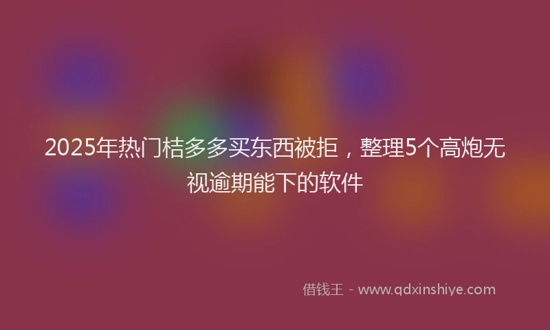 2025年热门桔多多买东西被拒，整理5个高炮无视逾期能下的软件
