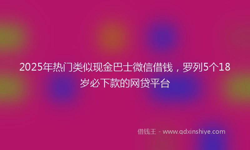 2025年热门类似现金巴士微信借钱，罗列5个18岁必下款的网贷平台