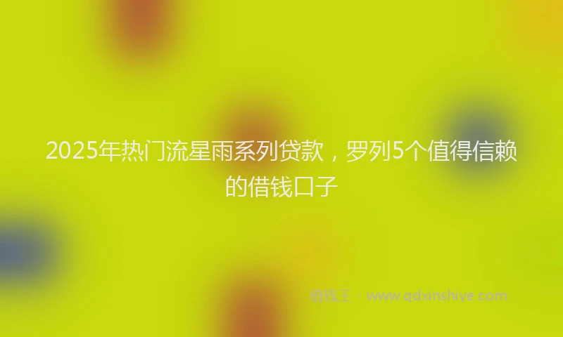 2025年热门流星雨系列贷款，罗列5个值得信赖的借钱口子