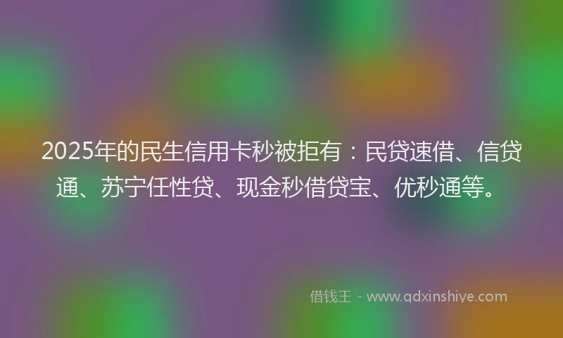 2025年的民生信用卡秒被拒有：民贷速借、信贷通、苏宁任性贷、现金秒借贷宝、优秒通等。