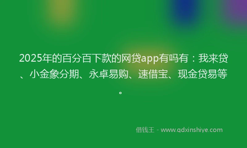 2025年的百分百下款的网贷app有吗有：我来贷、小金象分期、永卓易购、速借宝、现金贷易等。