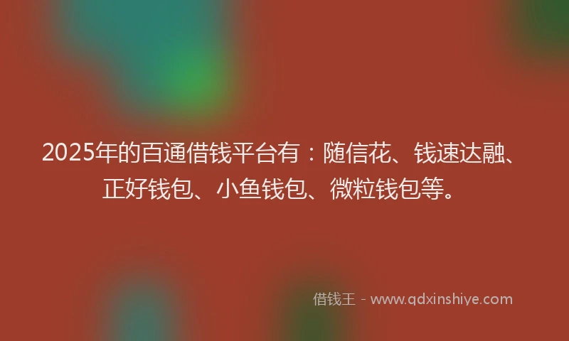 2025年的百通借钱平台有：随信花、钱速达融、正好钱包、小鱼钱包、微粒钱包等。