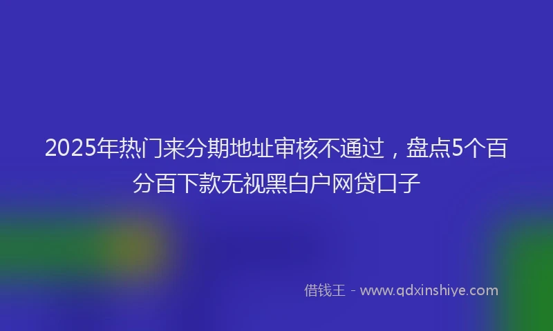 2025年热门来分期地址审核不通过，盘点5个百分百下款无视黑白户网贷口子