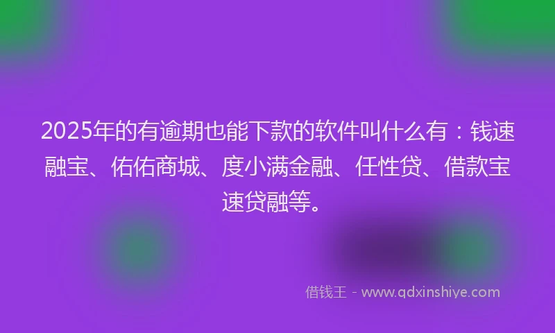 2025年的有逾期也能下款的软件叫什么有：钱速融宝、佑佑商城、度小满金融、任性贷、借款宝速贷融等。
