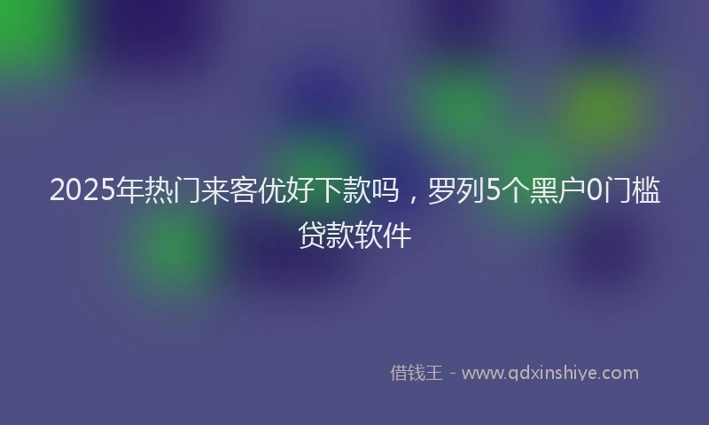 2025年热门来客优好下款吗，罗列5个黑户0门槛贷款软件