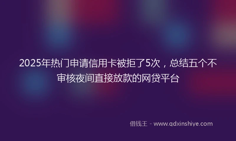 2025年热门申请信用卡被拒了5次，总结五个不审核夜间直接放款的网贷平台