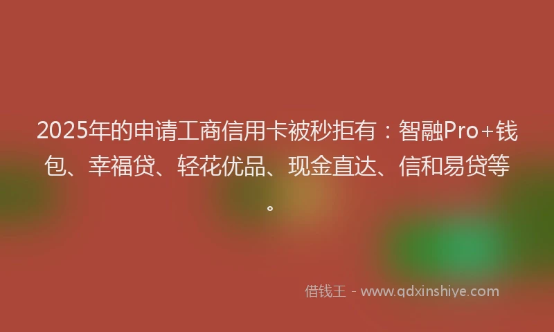 2025年的申请工商信用卡被秒拒有：智融Pro+钱包、幸福贷、轻花优品、现金直达、信和易贷等。