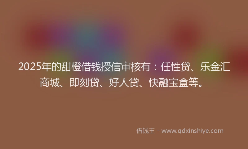 2025年的甜橙借钱授信审核有：任性贷、乐金汇商城、即刻贷、好人贷、快融宝盒等。