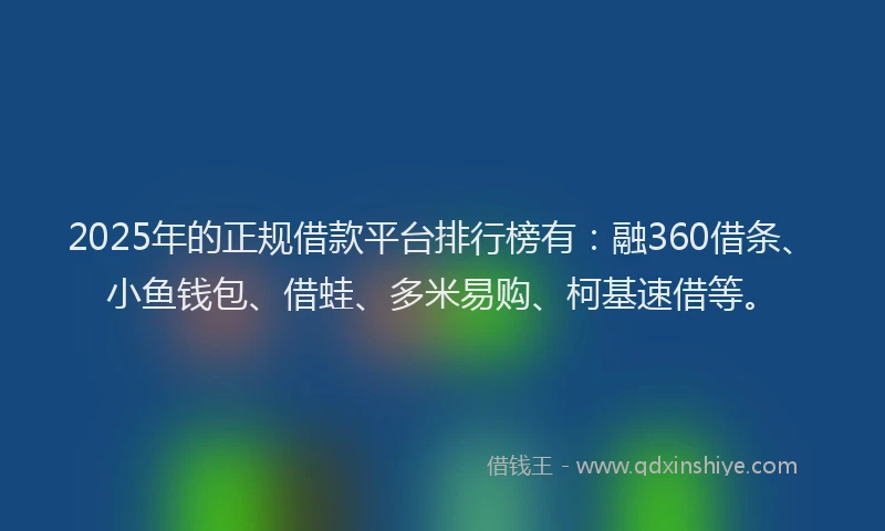 2025年的正规借款平台排行榜有：融360借条、小鱼钱包、借蛙、多米易购、柯基速借等。