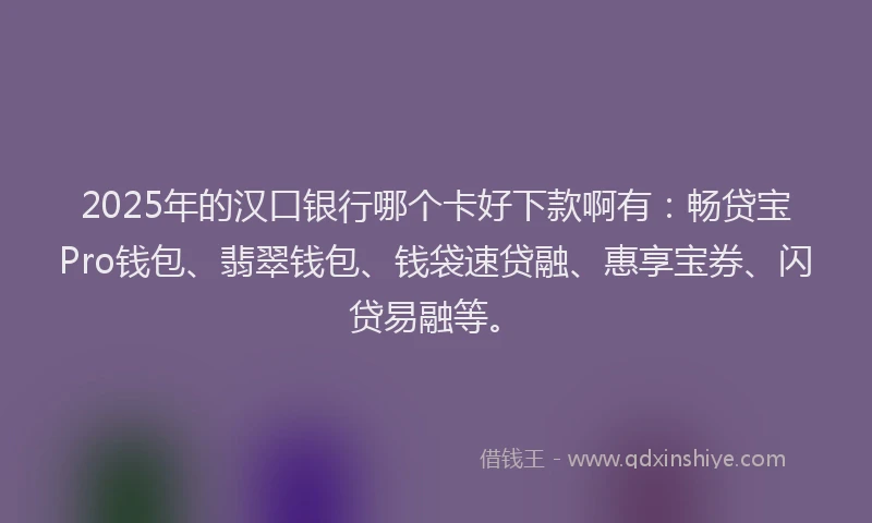 2025年的汉口银行哪个卡好下款啊有：畅贷宝Pro钱包、翡翠钱包、钱袋速贷融、惠享宝券、闪贷易融等。