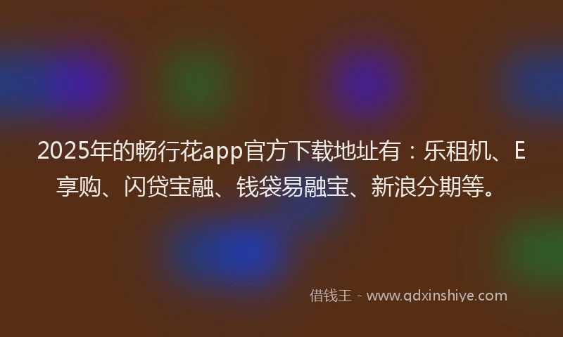 2025年的畅行花app官方下载地址有：乐租机、E享购、闪贷宝融、钱袋易融宝、新浪分期等。