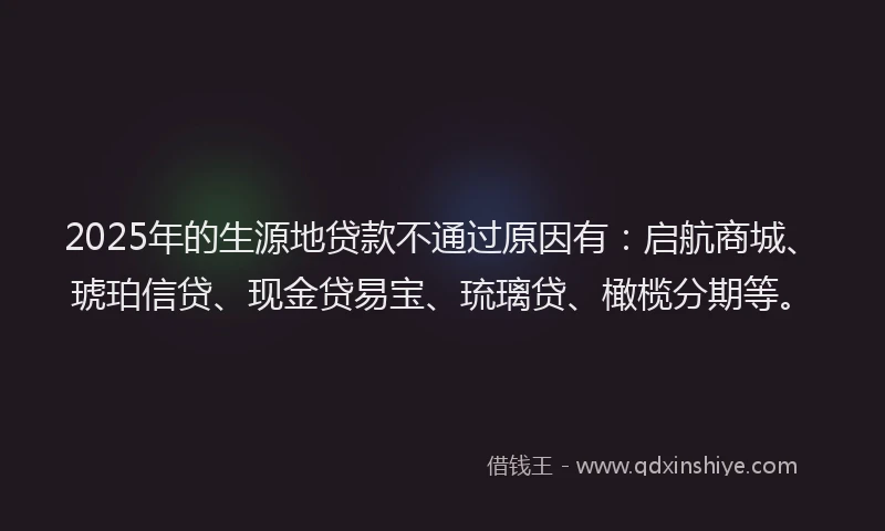 2025年的生源地贷款不通过原因有：启航商城、琥珀信贷、现金贷易宝、琉璃贷、橄榄分期等。